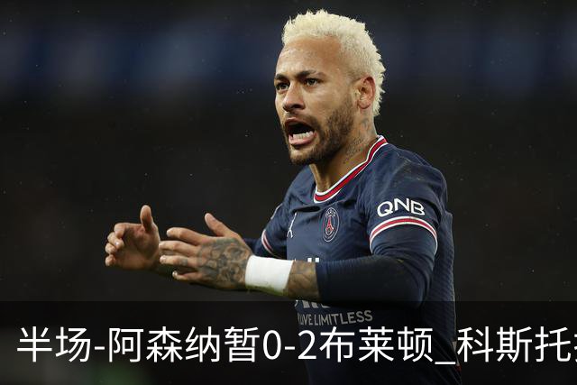 半场-阿森纳暂0-2布莱顿 科斯托拉斯传射格罗斯破门