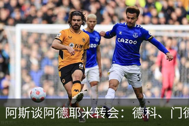 阿斯谈阿德耶米转会：德科、门德斯与弗里克联手促成的绝佳引援